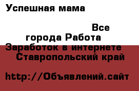  Успешная мама                                                                 - Все города Работа » Заработок в интернете   . Ставропольский край